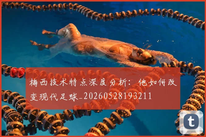 梅西技术特点深度分析:他如何改变现代足球_20260528193211