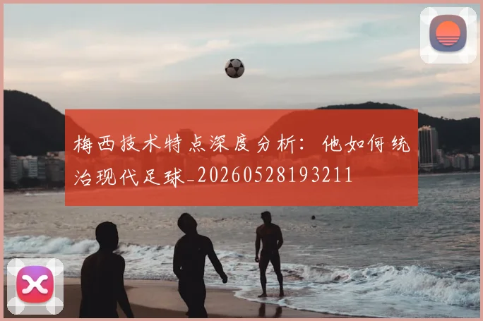 梅西技术特点深度分析:他如何统治现代足球_20260528193211