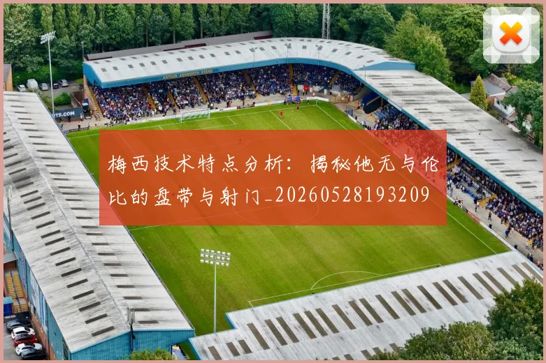 梅西技术特点分析：揭秘他无与伦比的盘带与射门_20260528193209