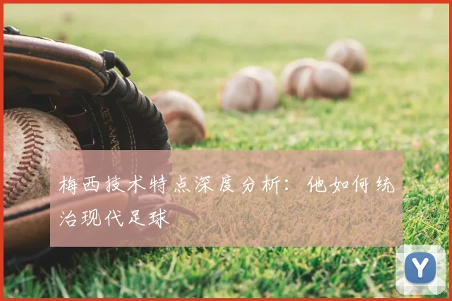 梅西技术特点深度分析:他如何统治现代足球
