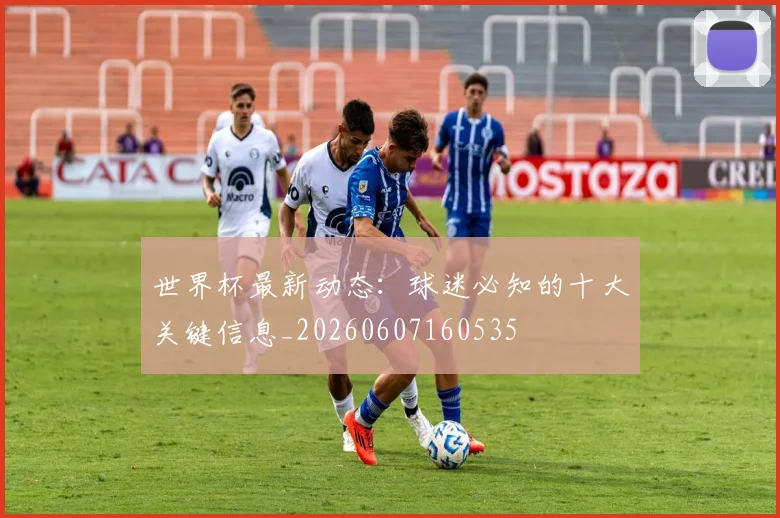 世界杯最新动态:球迷必知的十大关键信息_20260607160535