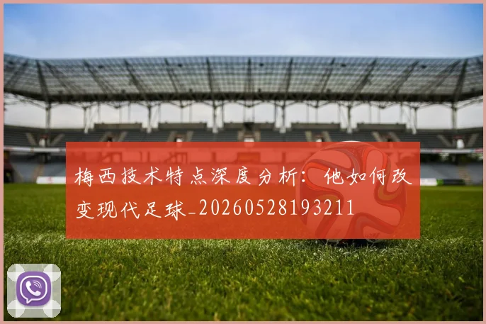 梅西技术特点深度分析:他如何改变现代足球_20260528193211