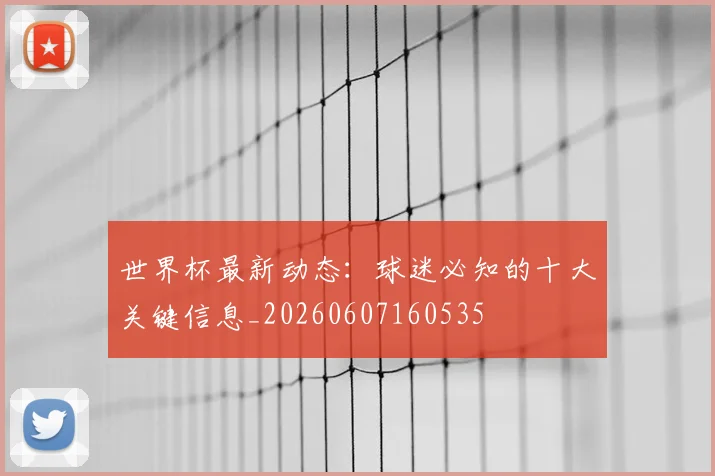 世界杯最新动态:球迷必知的十大关键信息_20260607160535
