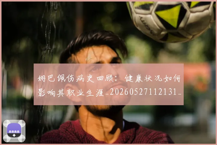 姆巴佩伤病史回顾:健康状况如何影响其职业生涯_20260527112131_20260609162108