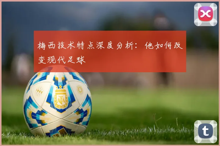 梅西技术特点深度分析：他如何改变现代足球