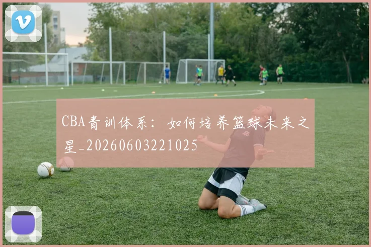 CBA青训体系:如何培养篮球未来之星_20260603221025