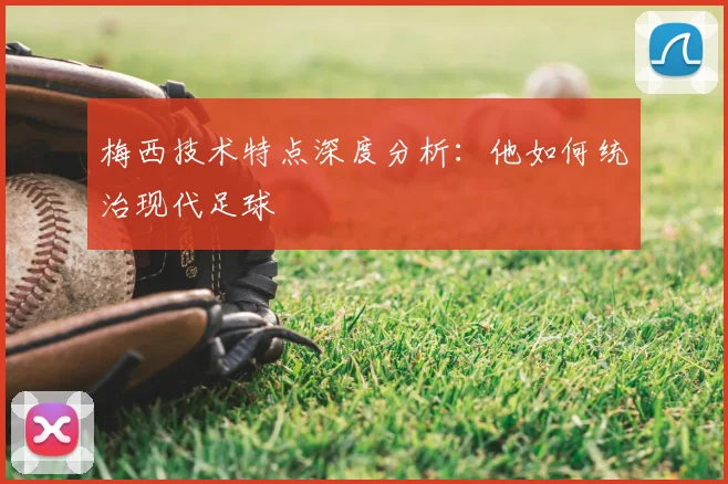 梅西技术特点深度分析:他如何统治现代足球