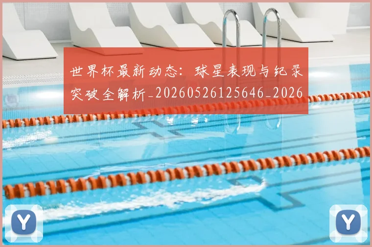 世界杯最新动态:球星表现与纪录突破全解析_20260526125646_20260607160534