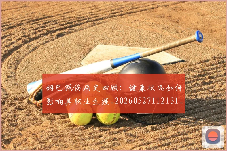 姆巴佩伤病史回顾:健康状况如何影响其职业生涯_20260527112131_20260609162108