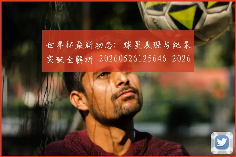 世界杯最新动态:球星表现与纪录突破全解析_20260526125646_20260607160534